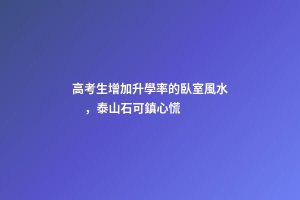 高考生增加升學率的臥室風水，泰山石可鎮心慌
